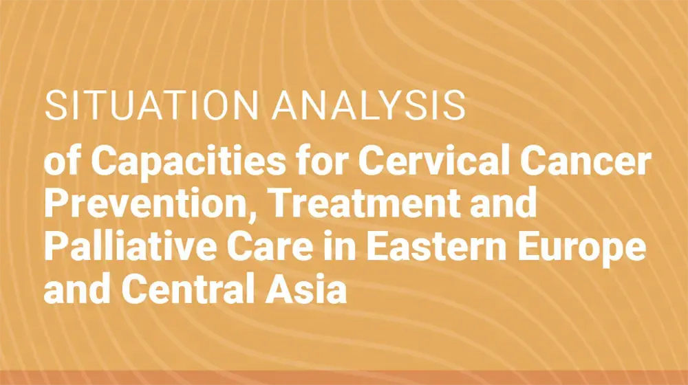 SUMMARY of Situation Analysis of Capacities for Cervical Cancer Prevention, Treatment and Palliative Care in Eastern Europe and Central Asia